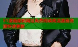 51漫画最新网址免费阅读高清漫画资源快速更新