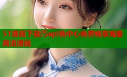 51漫画下载汅api免中心免费畅享海量高清漫画