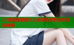 51漫画里都是什么资源免费看全彩漫画神器