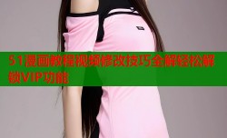 51漫画教程视频修改技巧全解轻松解锁VIP功能