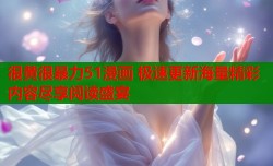 很黄很暴力51漫画 极速更新海量精彩内容尽享阅读盛宴