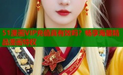 51漫画VIP充值真有效吗？畅享海量精品漫画特权