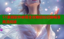 51漫画软件使用全攻略轻松切换畅享高清阅读