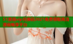 51漫画vip兑换码2021免费领取高清漫画畅享平台