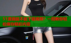 51漫画能不能下载视频？一招教你轻松保存精彩内容