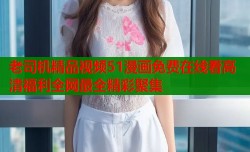 老司机精品视频51漫画免费在线看高清福利全网最全精彩聚集