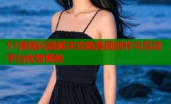 51漫画闪退解决攻略漫画创作与互动平台优势揭秘