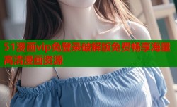 51漫画vip免登录破解版免费畅享海量高清漫画资源