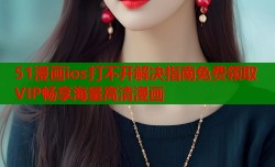 51漫画ios打不开解决指南免费领取VIP畅享海量高清漫画