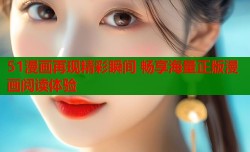 51漫画再现精彩瞬间 畅享海量正版漫画阅读体验
