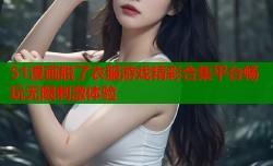 51漫画脱了衣服游戏精彩合集平台畅玩无限刺激体验