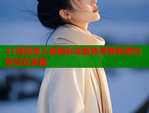 51漫画成人版精彩连载免费看刺激内容尽在掌握  第1张