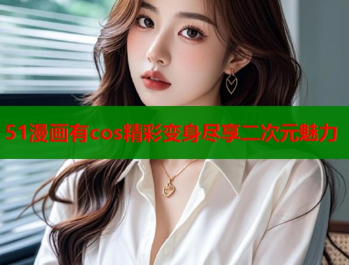 51漫画有cos精彩变身尽享二次元魅力  第2张