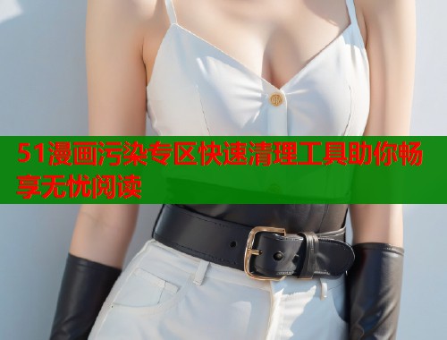 51漫画污染专区快速清理工具助你畅享无忧阅读  第1张