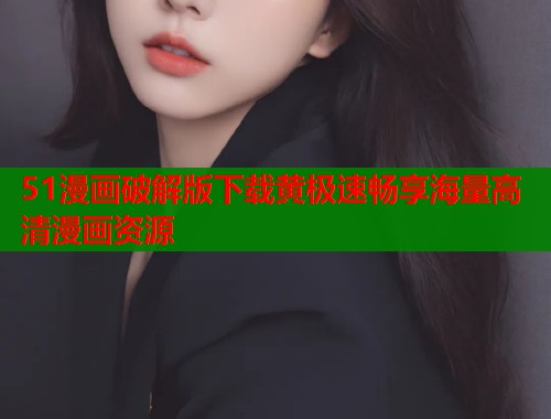 51漫画破解版下载黄极速畅享海量高清漫画资源  第1张