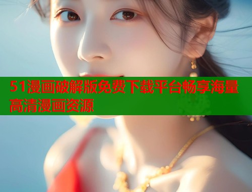 51漫画破解版免费下载平台畅享海量高清漫画资源  第2张