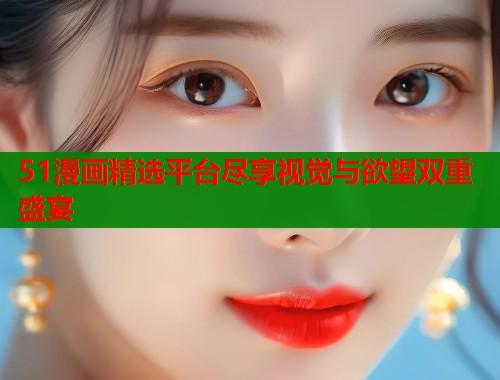 51漫画精选平台尽享视觉与欲望双重盛宴  第1张