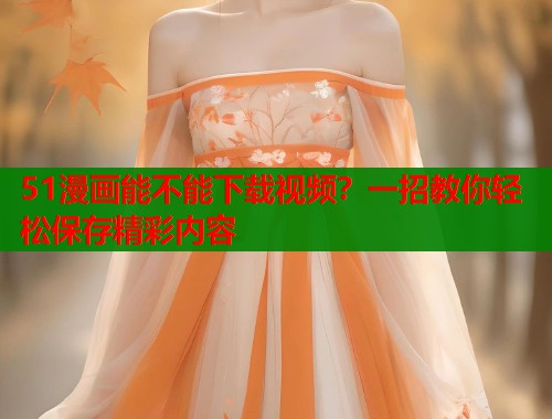 51漫画能不能下载视频？一招教你轻松保存精彩内容  第2张