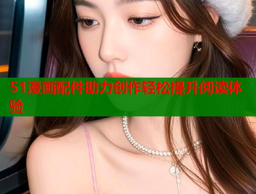 51漫画配件助力创作轻松提升阅读体验  第1张