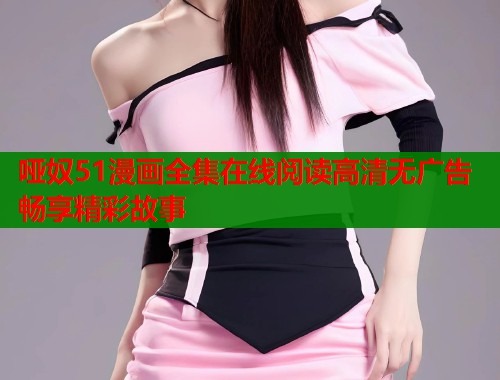 哑奴51漫画全集在线阅读高清无广告畅享精彩故事  第1张