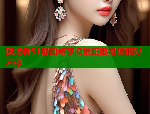 现场看51漫画畅享海量正版漫画精彩不停  第1张