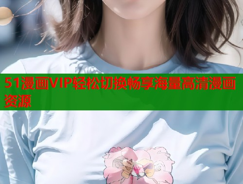 51漫画VIP轻松切换畅享海量高清漫画资源  第1张