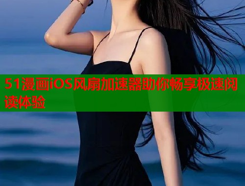 51漫画iOS风扇加速器助你畅享极速阅读体验  第1张