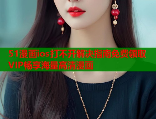 51漫画ios打不开解决指南免费领取VIP畅享海量高清漫画  第1张