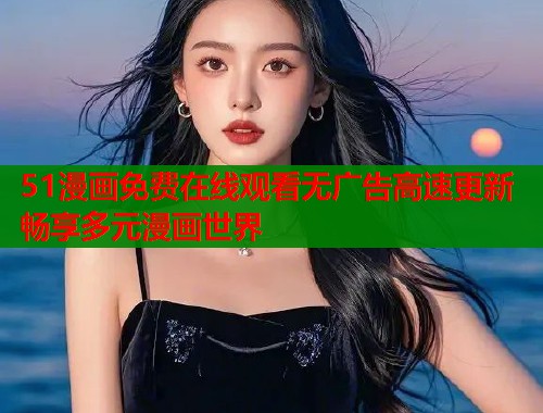 51漫画免费在线观看无广告高速更新畅享多元漫画世界  第2张