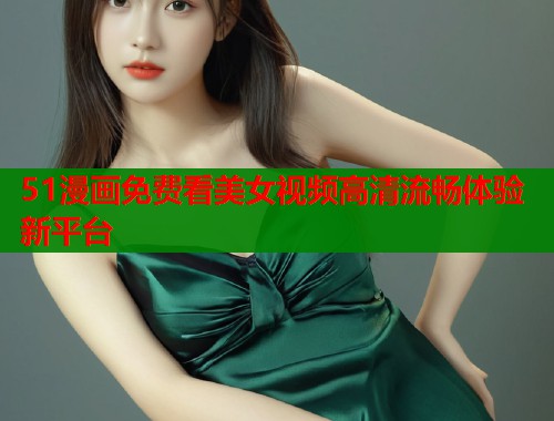 51漫画免费看美女视频高清流畅体验新平台  第1张