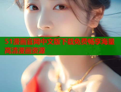 51漫画官网中文版下载免费畅享海量高清漫画资源  第1张
