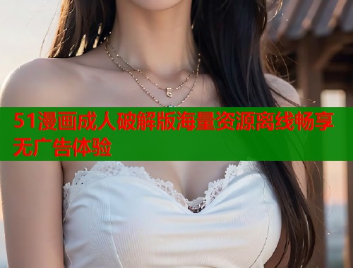 51漫画成人破解版海量资源离线畅享无广告体验  第1张
