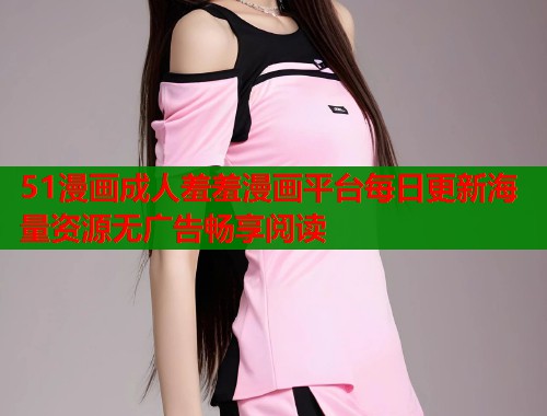 51漫画成人羞羞漫画平台每日更新海量资源无广告畅享阅读  第1张