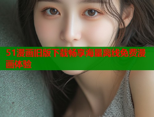 51漫画旧版下载畅享海量离线免费漫画体验  第1张