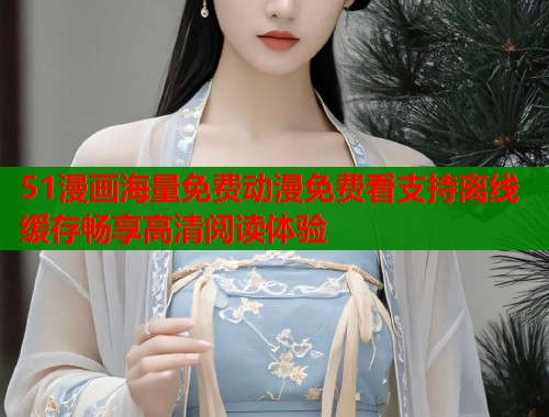 51漫画海量免费动漫免费看支持离线缓存畅享高清阅读体验  第1张