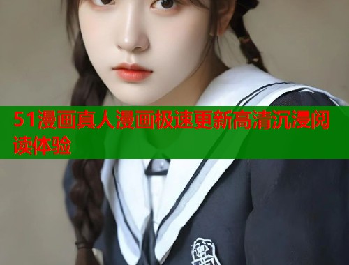 51漫画真人漫画极速更新高清沉浸阅读体验  第2张