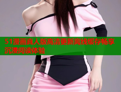 51漫画真人版高清更新离线缓存畅享沉浸阅读体验  第2张