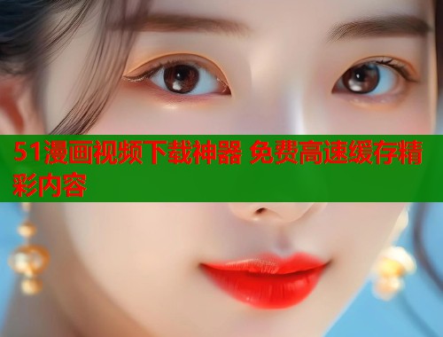 51漫画视频下载神器 免费高速缓存精彩内容  第1张