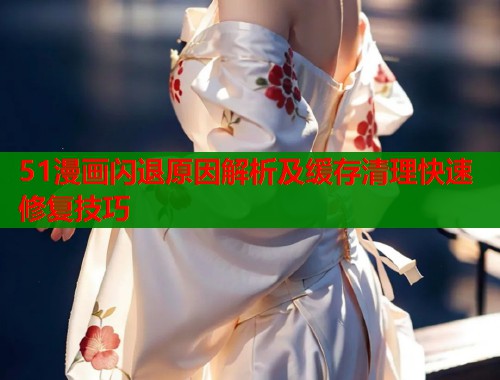 51漫画闪退原因解析及缓存清理快速修复技巧  第1张