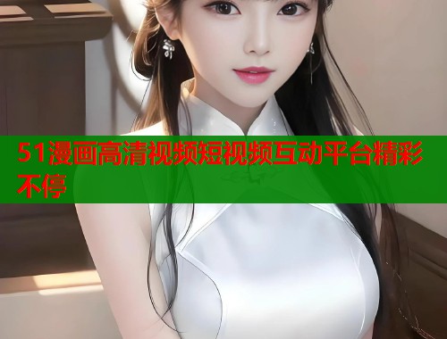 51漫画高清视频短视频互动平台精彩不停  第2张