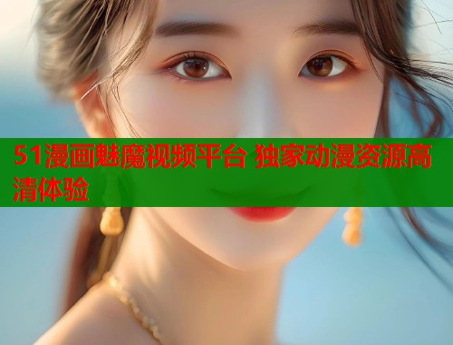 51漫画魅魔视频平台 独家动漫资源高清体验  第1张