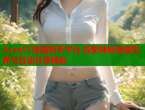 Area51漫画知乎平台 探索神秘漫画世界与互动分享精彩  第2张