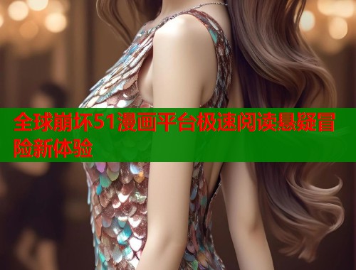 全球崩坏51漫画平台极速阅读悬疑冒险新体验  第1张