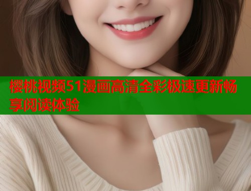 樱桃视频51漫画高清全彩极速更新畅享阅读体验  第1张